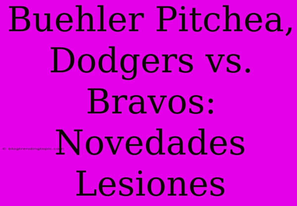 Buehler Pitchea, Dodgers Vs. Bravos: Novedades Lesiones