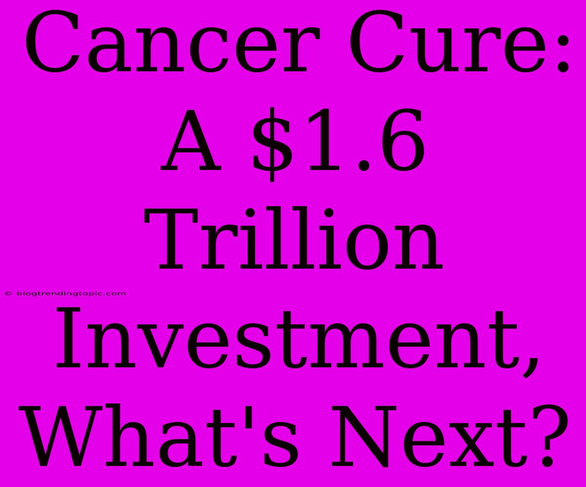 Cancer Cure:  A $1.6 Trillion Investment, What's Next?