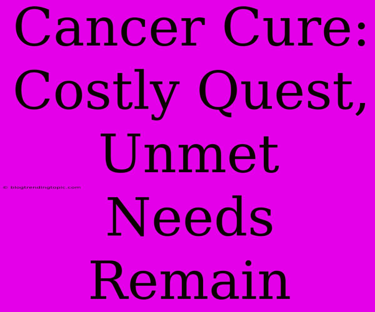 Cancer Cure: Costly Quest, Unmet Needs Remain