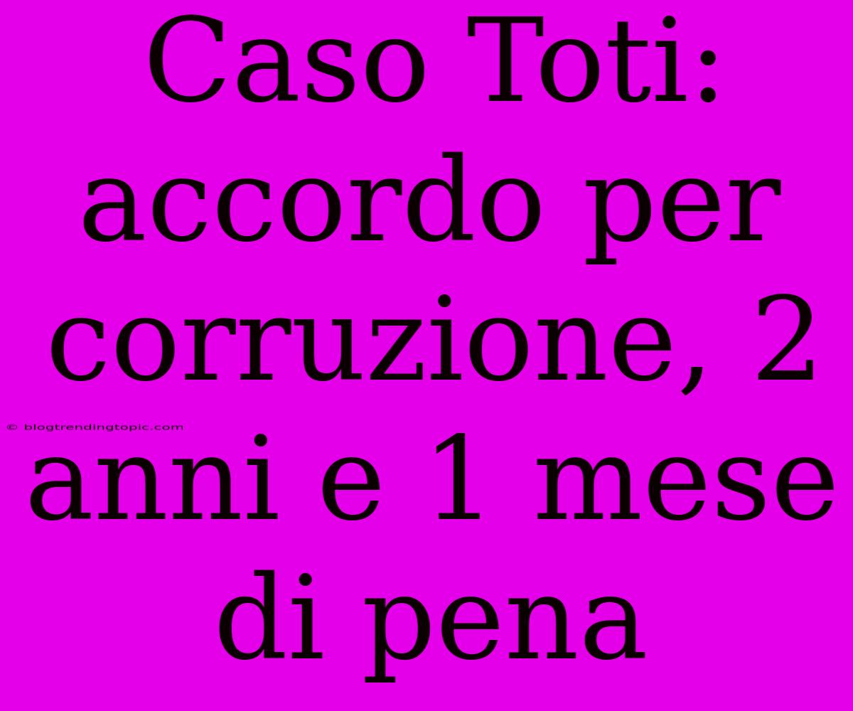 Caso Toti: Accordo Per Corruzione, 2 Anni E 1 Mese Di Pena