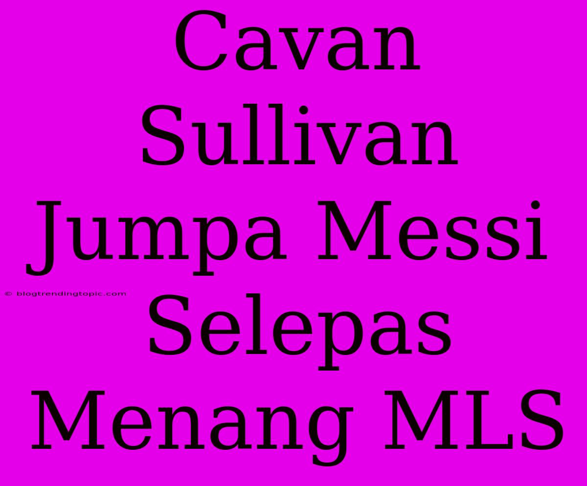 Cavan Sullivan Jumpa Messi Selepas Menang MLS