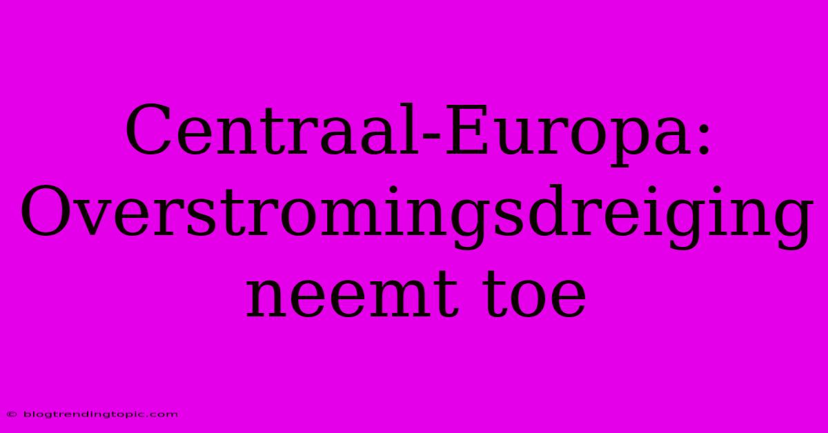 Centraal-Europa: Overstromingsdreiging Neemt Toe