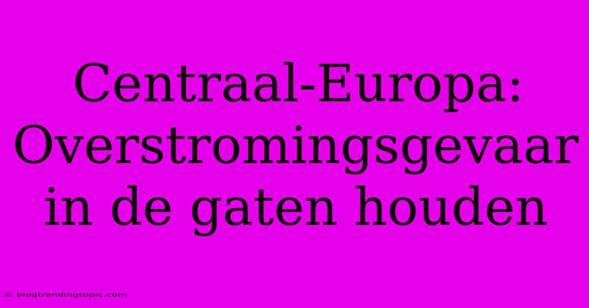 Centraal-Europa: Overstromingsgevaar In De Gaten Houden 