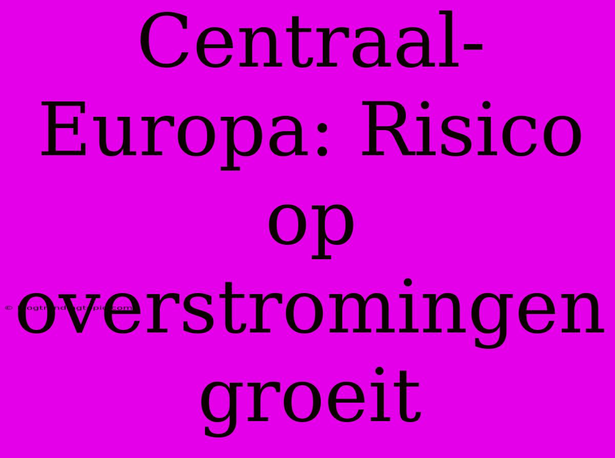 Centraal-Europa: Risico Op Overstromingen Groeit