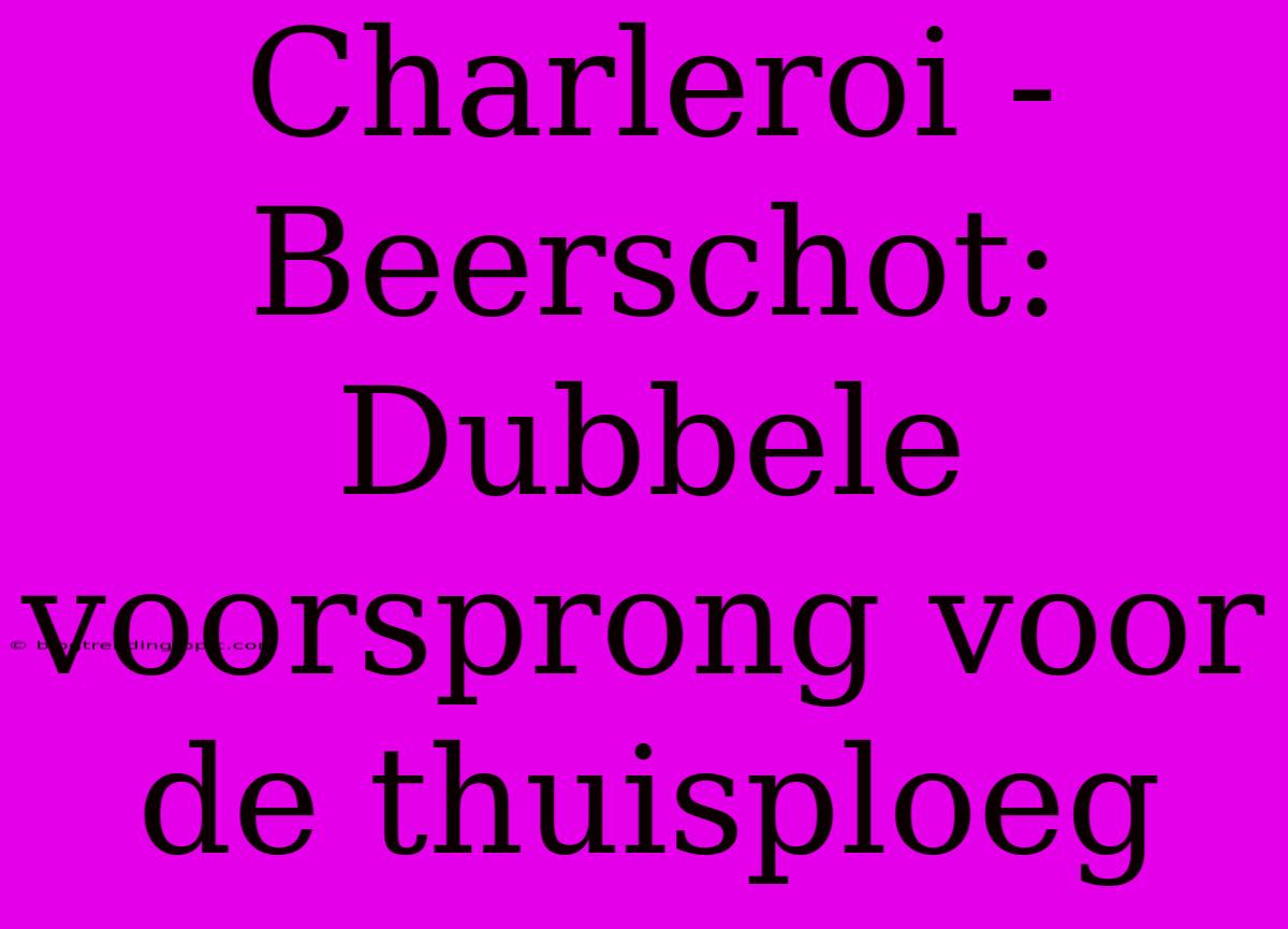 Charleroi - Beerschot: Dubbele Voorsprong Voor De Thuisploeg