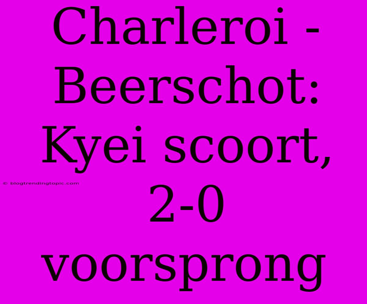 Charleroi - Beerschot: Kyei Scoort, 2-0 Voorsprong