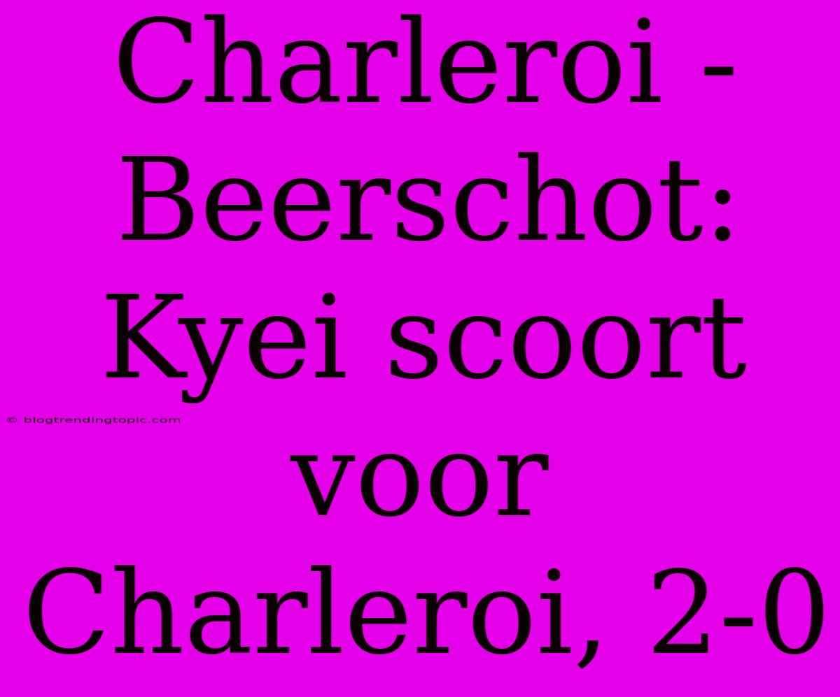 Charleroi - Beerschot: Kyei Scoort Voor Charleroi, 2-0