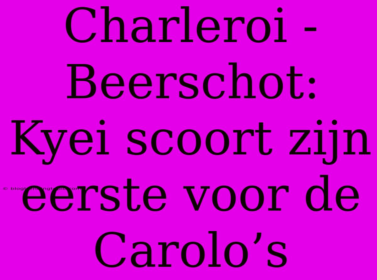 Charleroi - Beerschot: Kyei Scoort Zijn Eerste Voor De Carolo’s