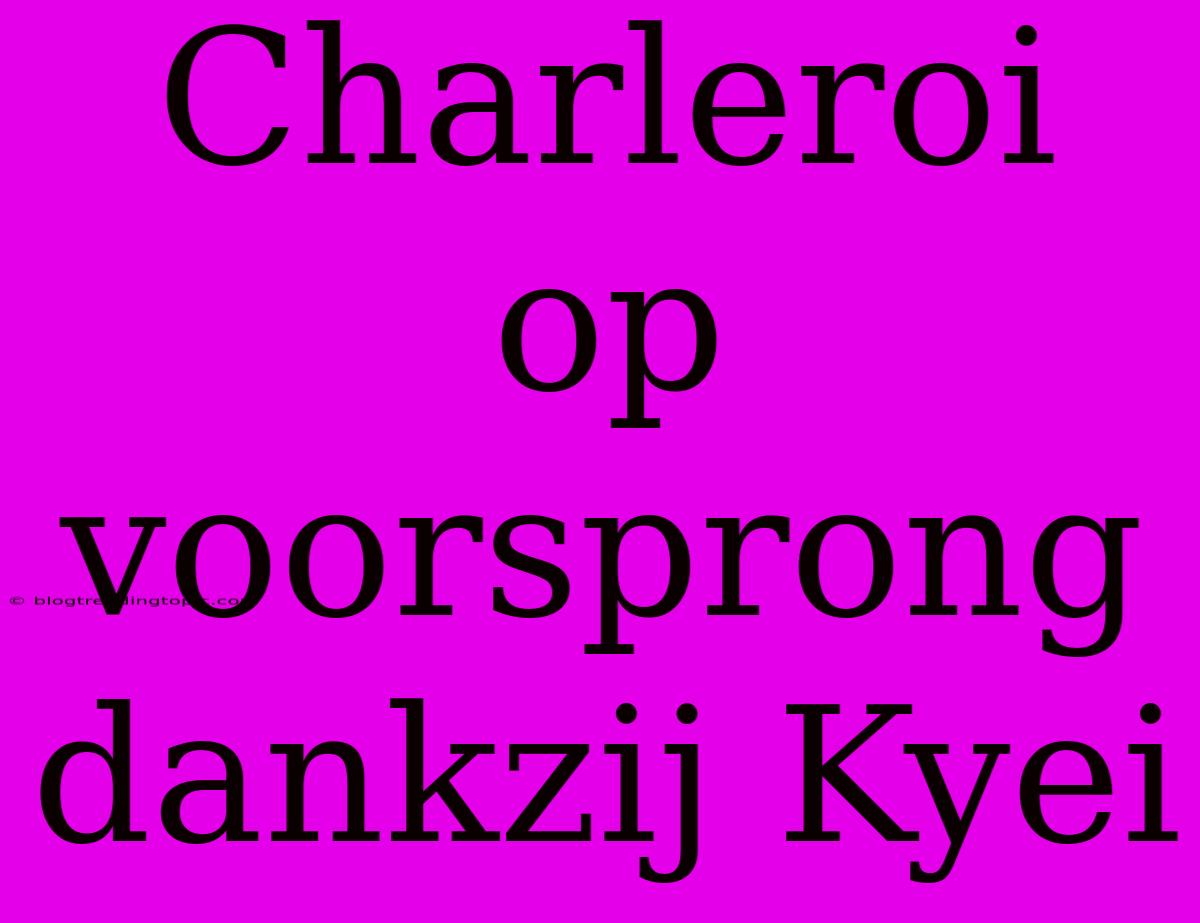 Charleroi Op Voorsprong Dankzij Kyei