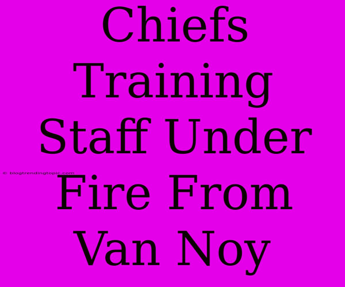 Chiefs Training Staff Under Fire From Van Noy