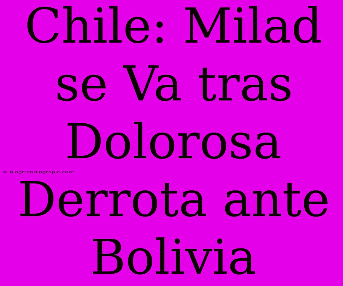 Chile: Milad Se Va Tras Dolorosa Derrota Ante Bolivia