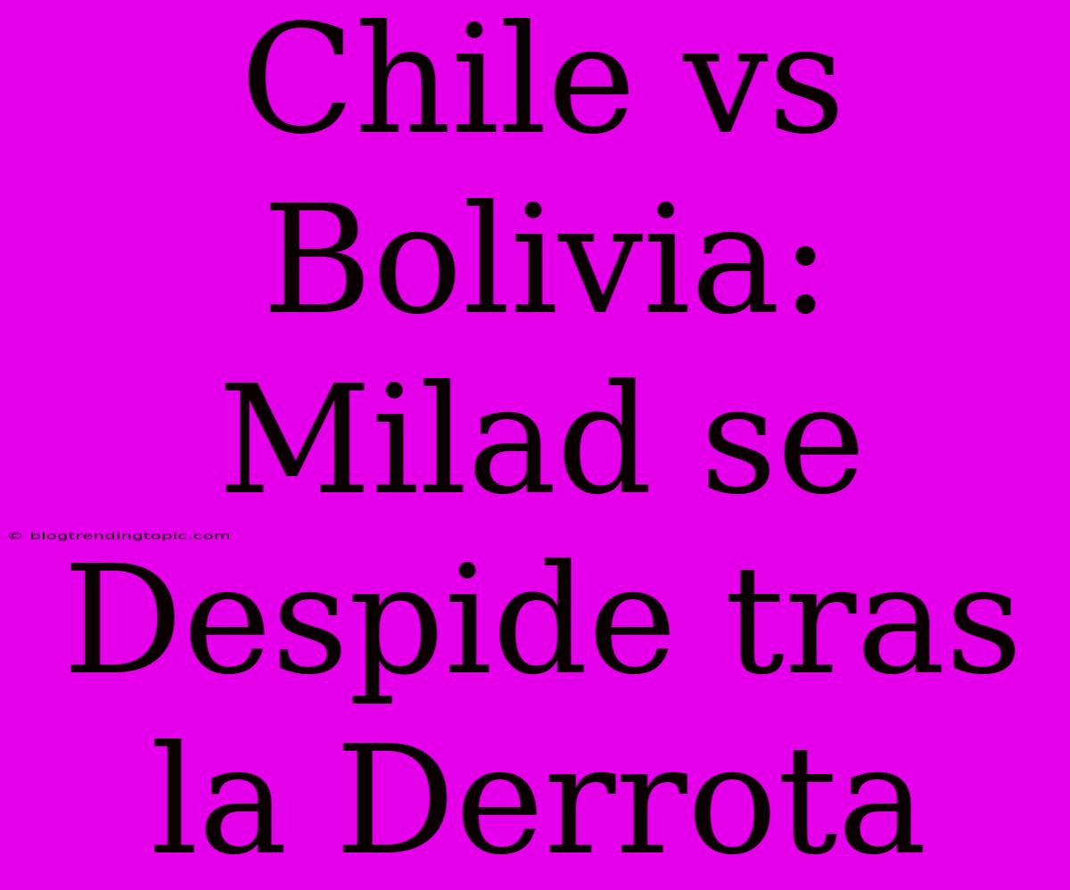 Chile Vs Bolivia: Milad Se Despide Tras La Derrota