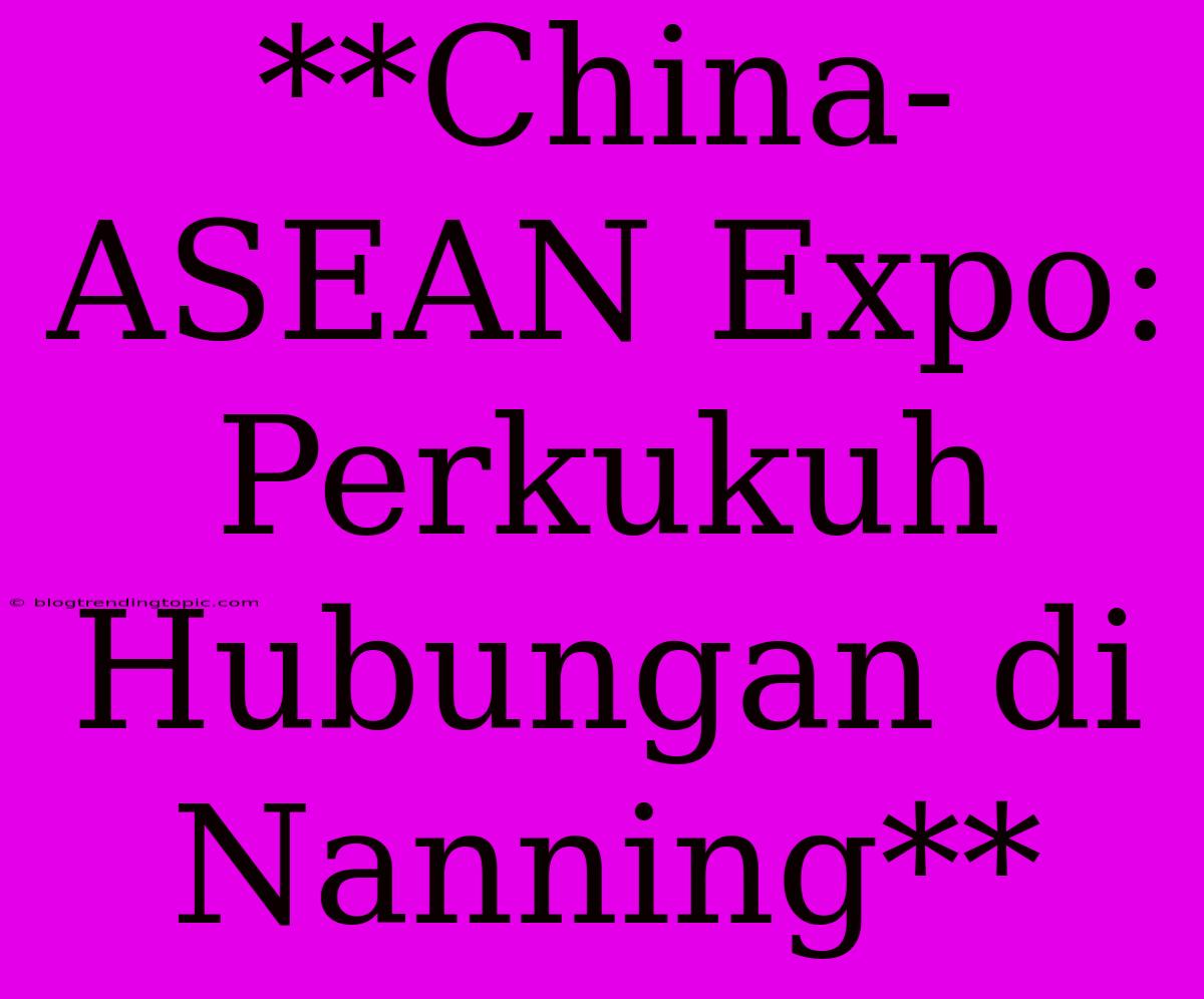 **China-ASEAN Expo: Perkukuh Hubungan Di Nanning**