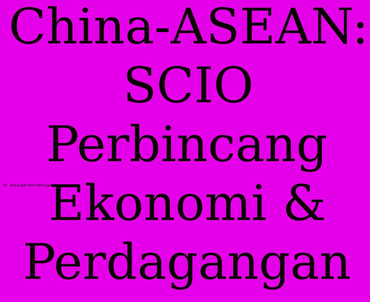 China-ASEAN: SCIO Perbincang Ekonomi & Perdagangan