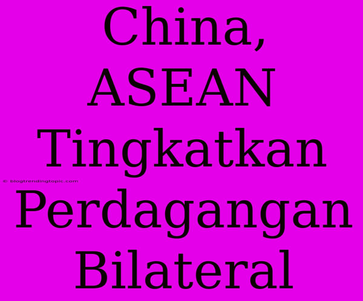 China, ASEAN Tingkatkan Perdagangan Bilateral