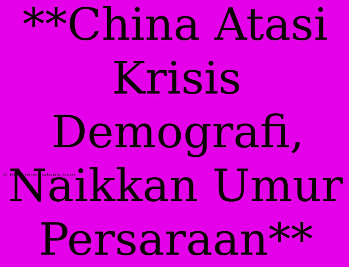 **China Atasi Krisis Demografi, Naikkan Umur Persaraan**