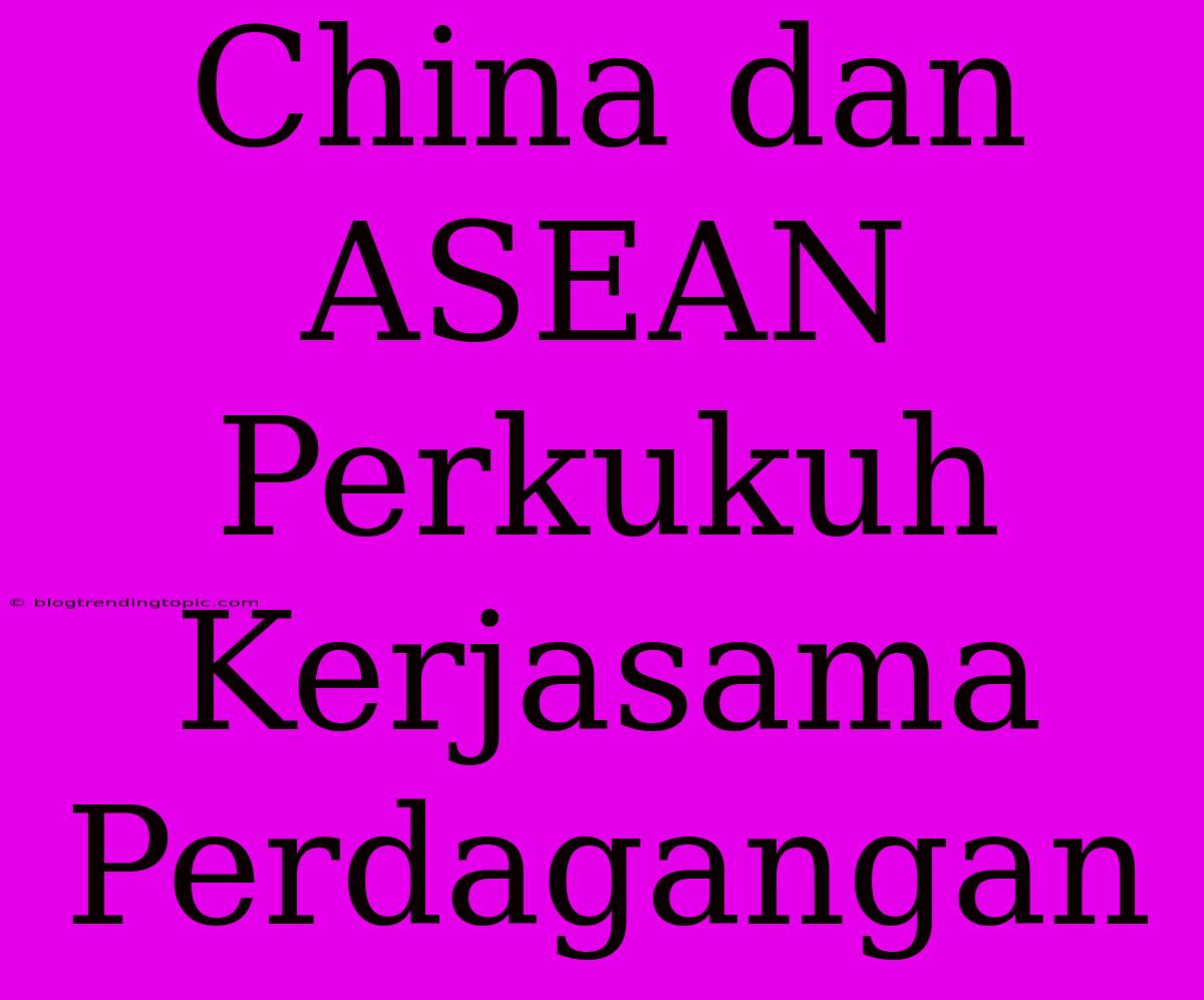 China Dan ASEAN Perkukuh Kerjasama Perdagangan