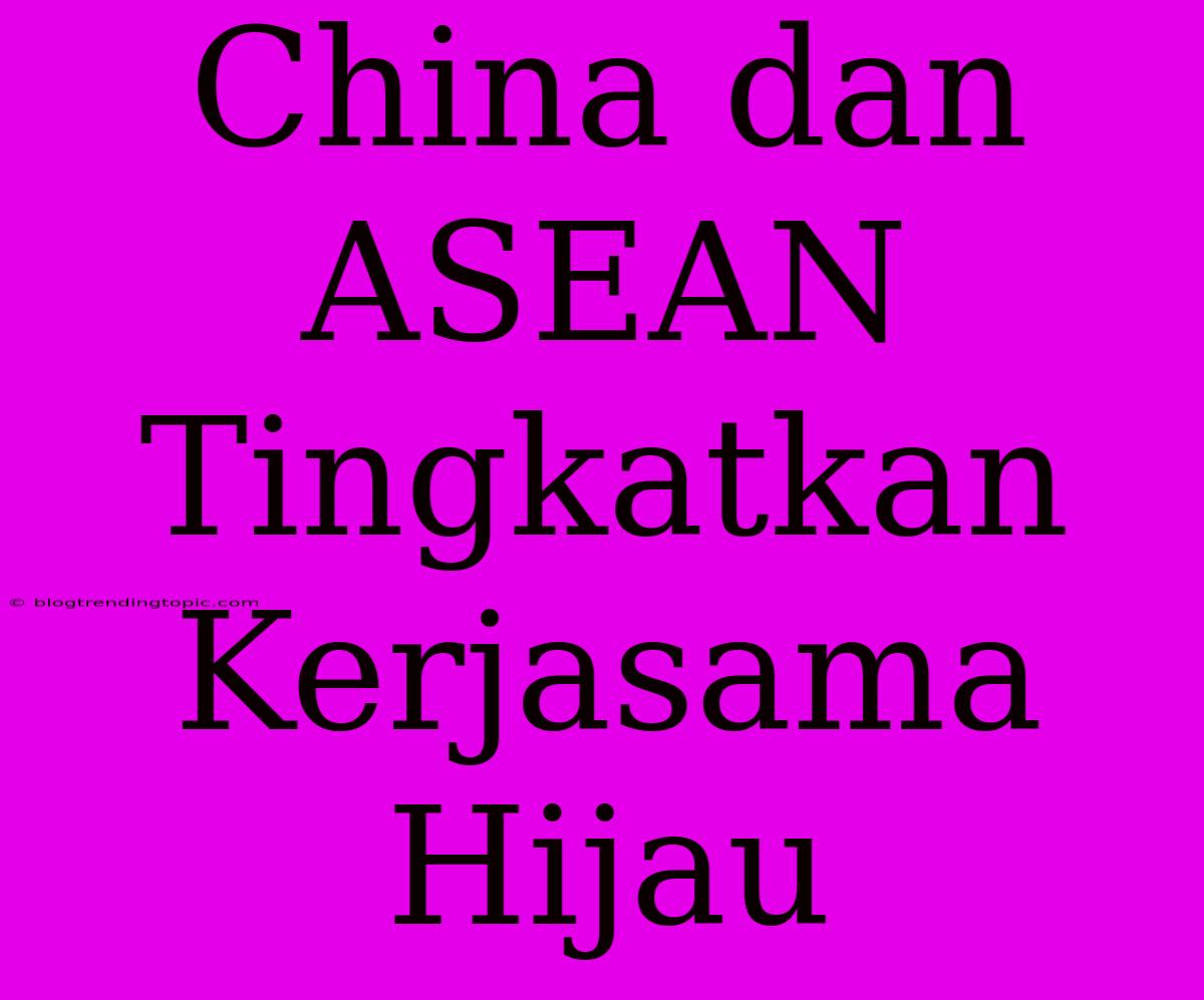 China Dan ASEAN Tingkatkan Kerjasama Hijau