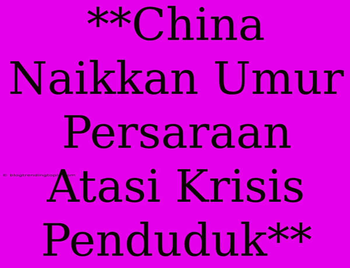 **China Naikkan Umur Persaraan Atasi Krisis Penduduk**