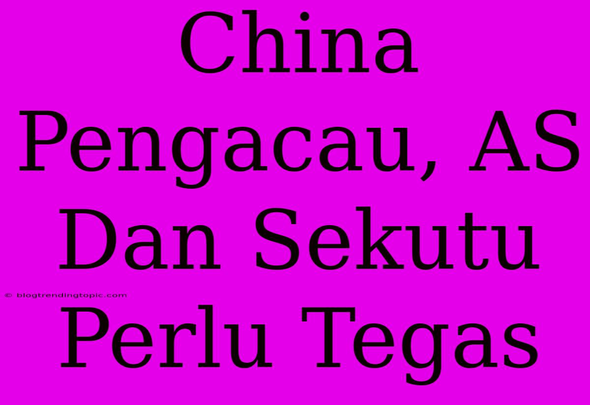 China Pengacau, AS Dan Sekutu Perlu Tegas