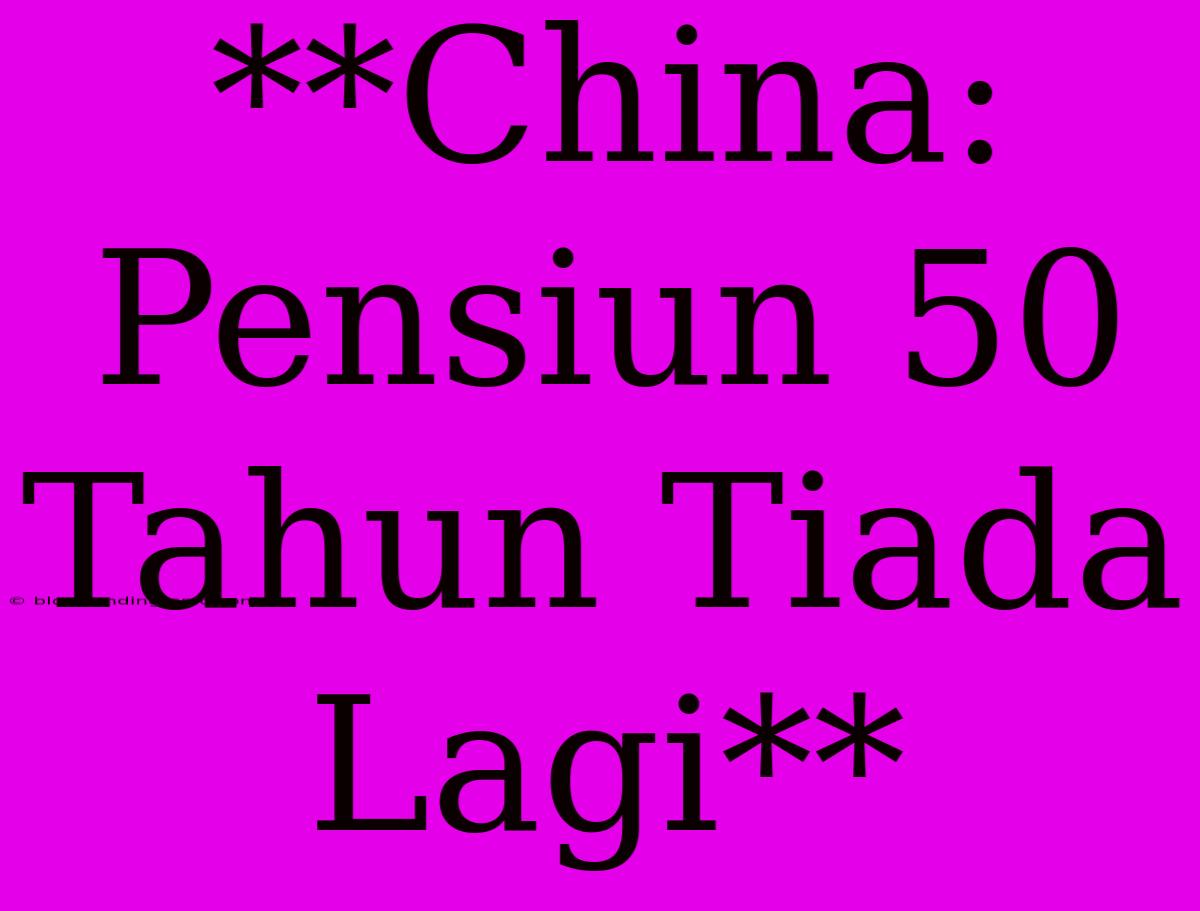 **China: Pensiun 50 Tahun Tiada Lagi**