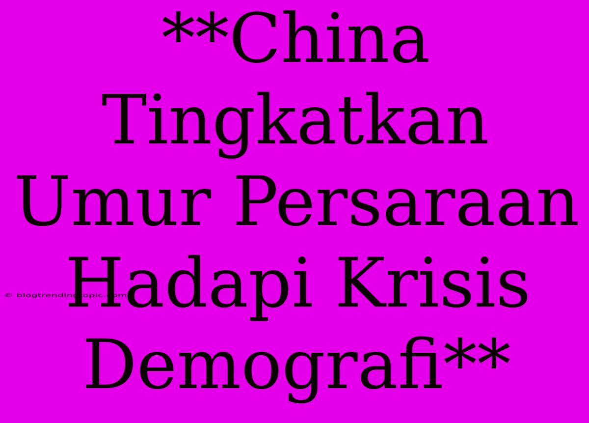 **China Tingkatkan Umur Persaraan Hadapi Krisis Demografi**