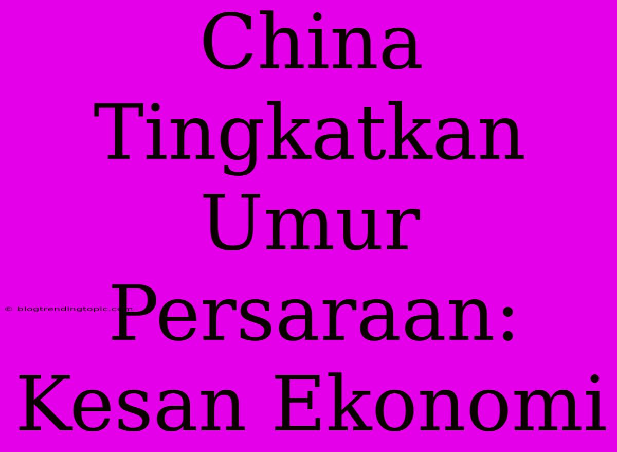 China Tingkatkan Umur Persaraan: Kesan Ekonomi