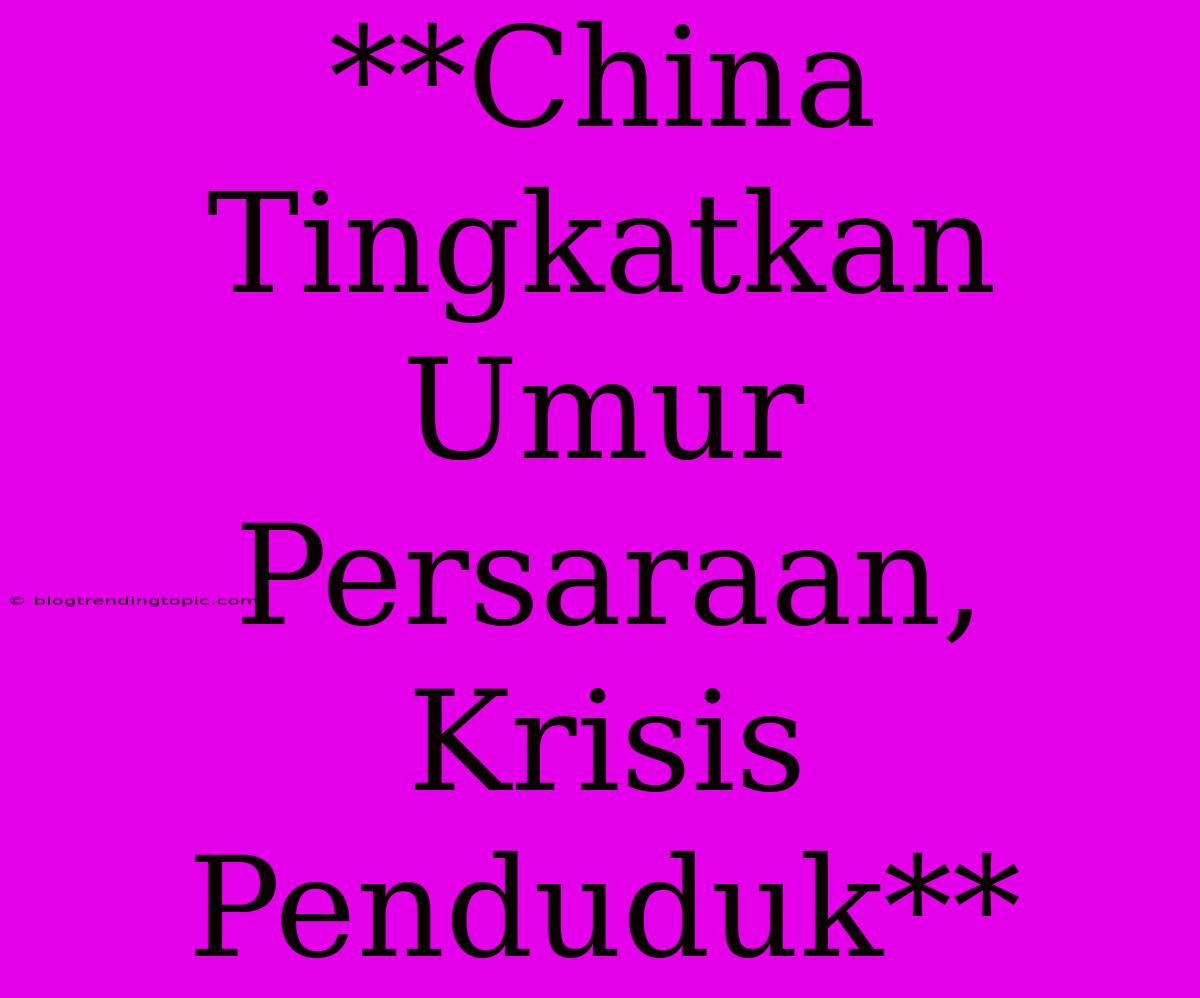 **China Tingkatkan Umur Persaraan, Krisis Penduduk**