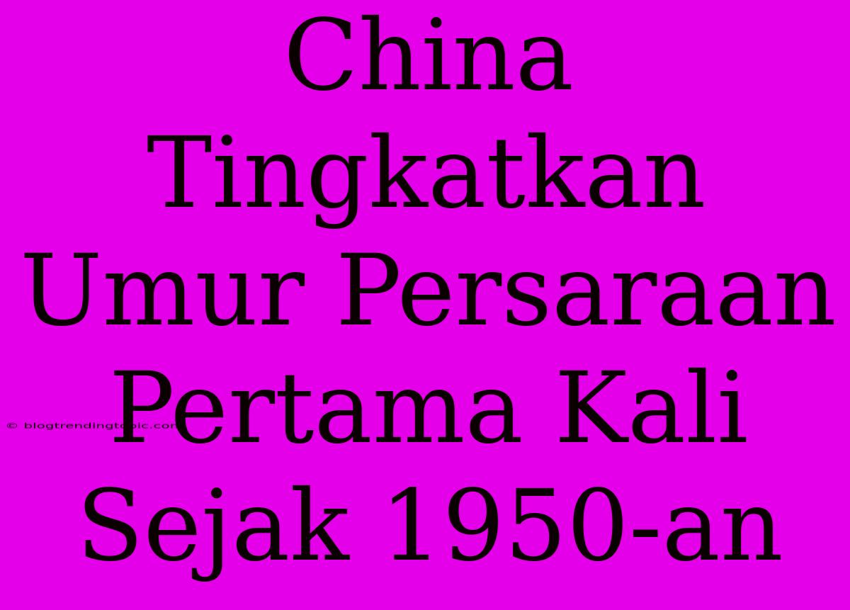 China Tingkatkan Umur Persaraan Pertama Kali Sejak 1950-an