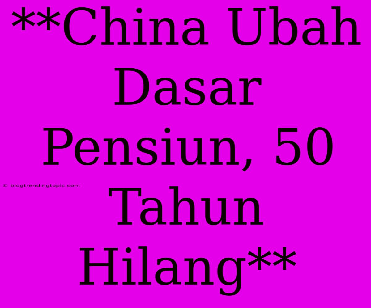 **China Ubah Dasar Pensiun, 50 Tahun Hilang**