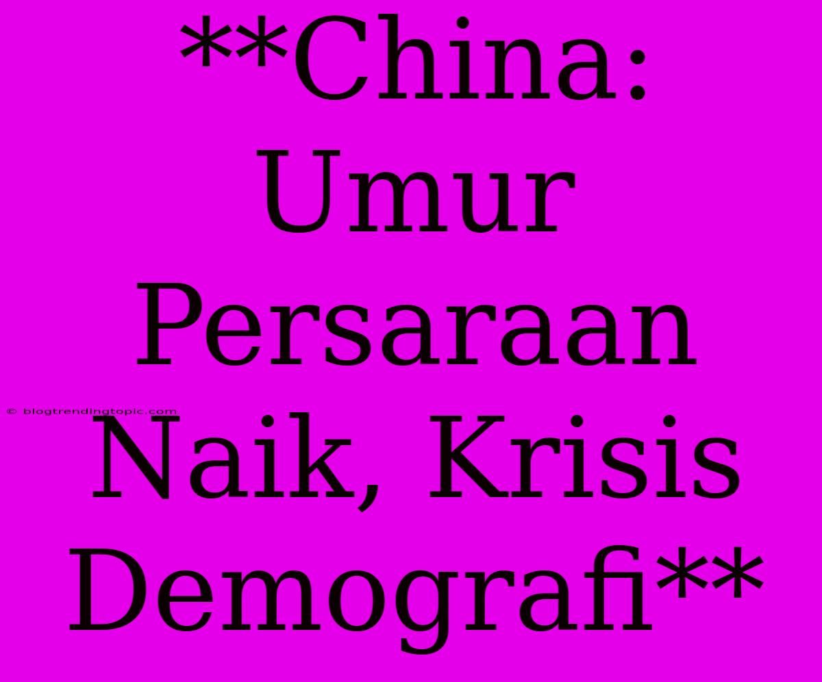 **China: Umur Persaraan Naik, Krisis Demografi** 