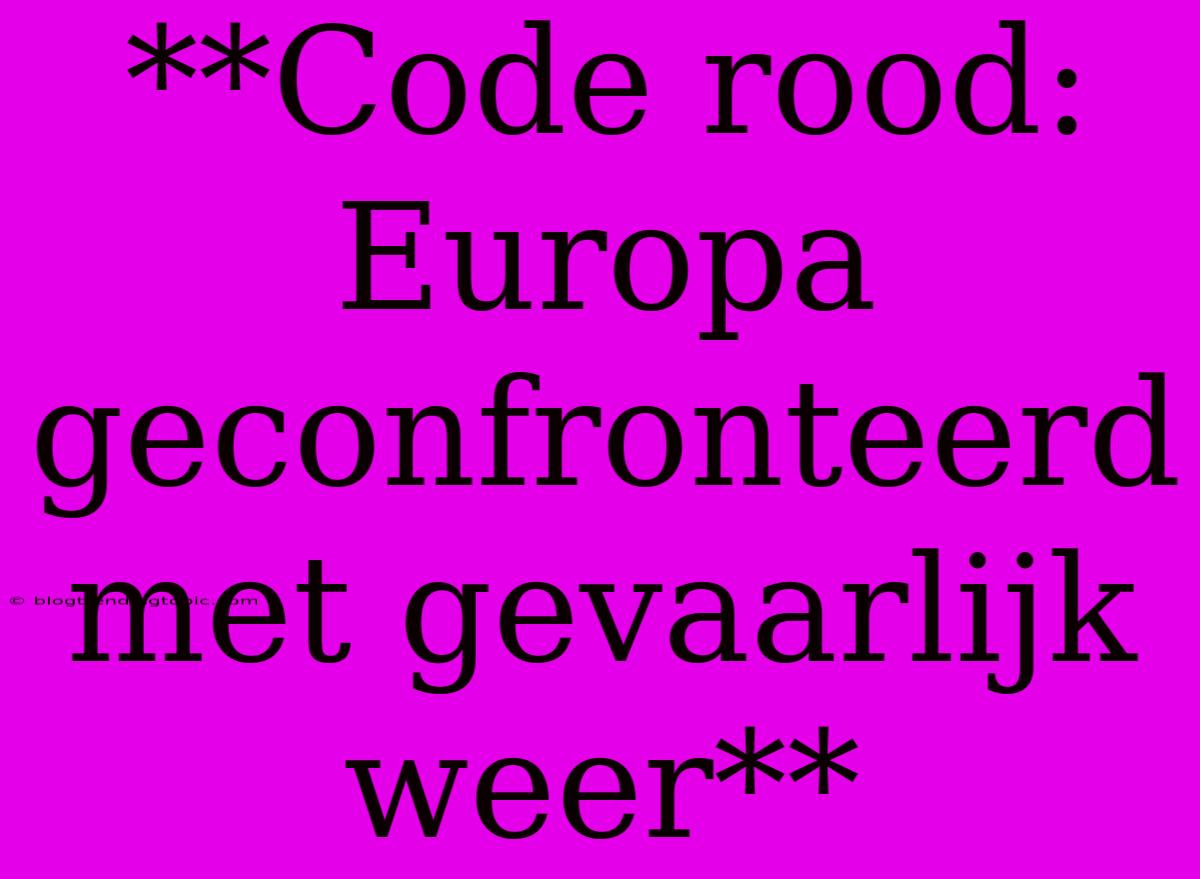 **Code Rood: Europa Geconfronteerd Met Gevaarlijk Weer** 