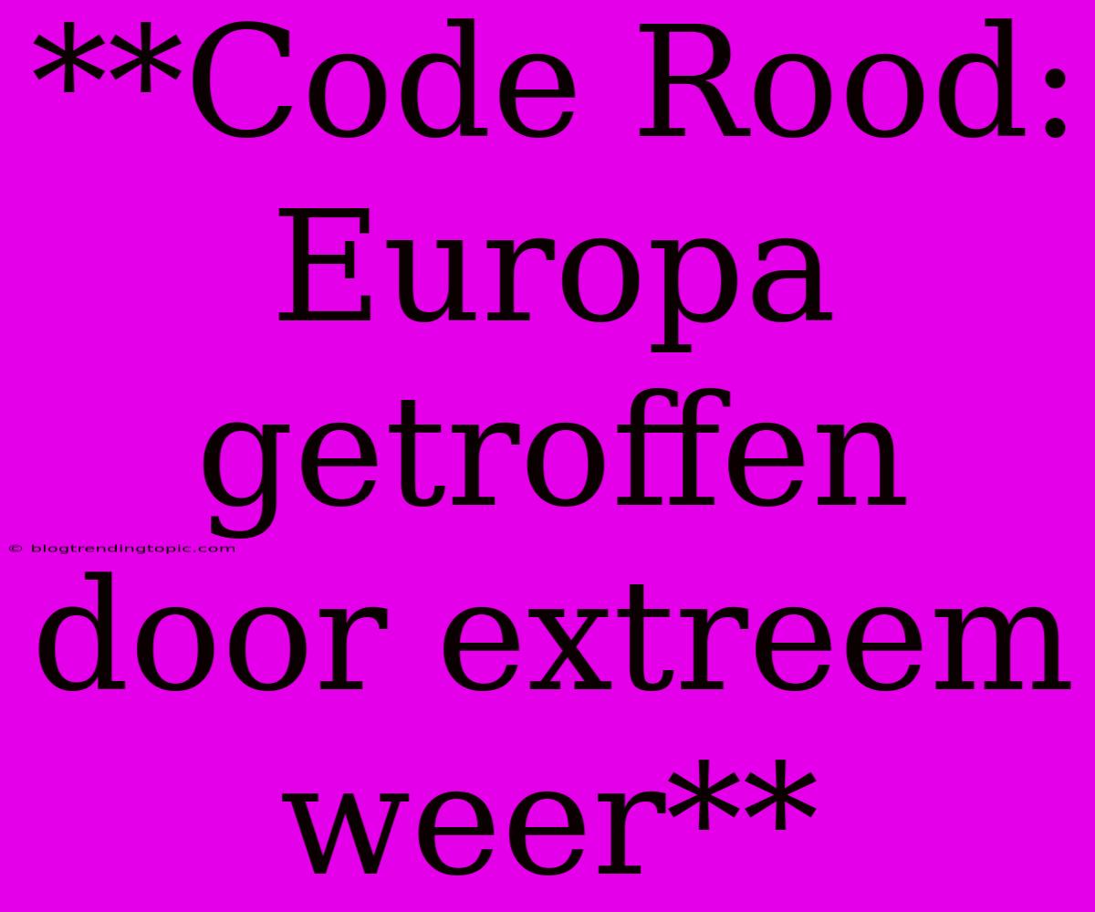 **Code Rood: Europa Getroffen Door Extreem Weer**