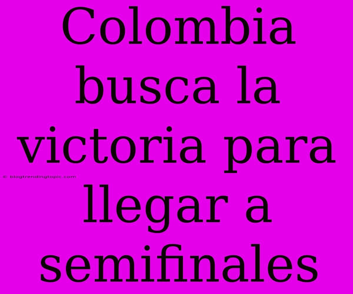 Colombia Busca La Victoria Para Llegar A Semifinales