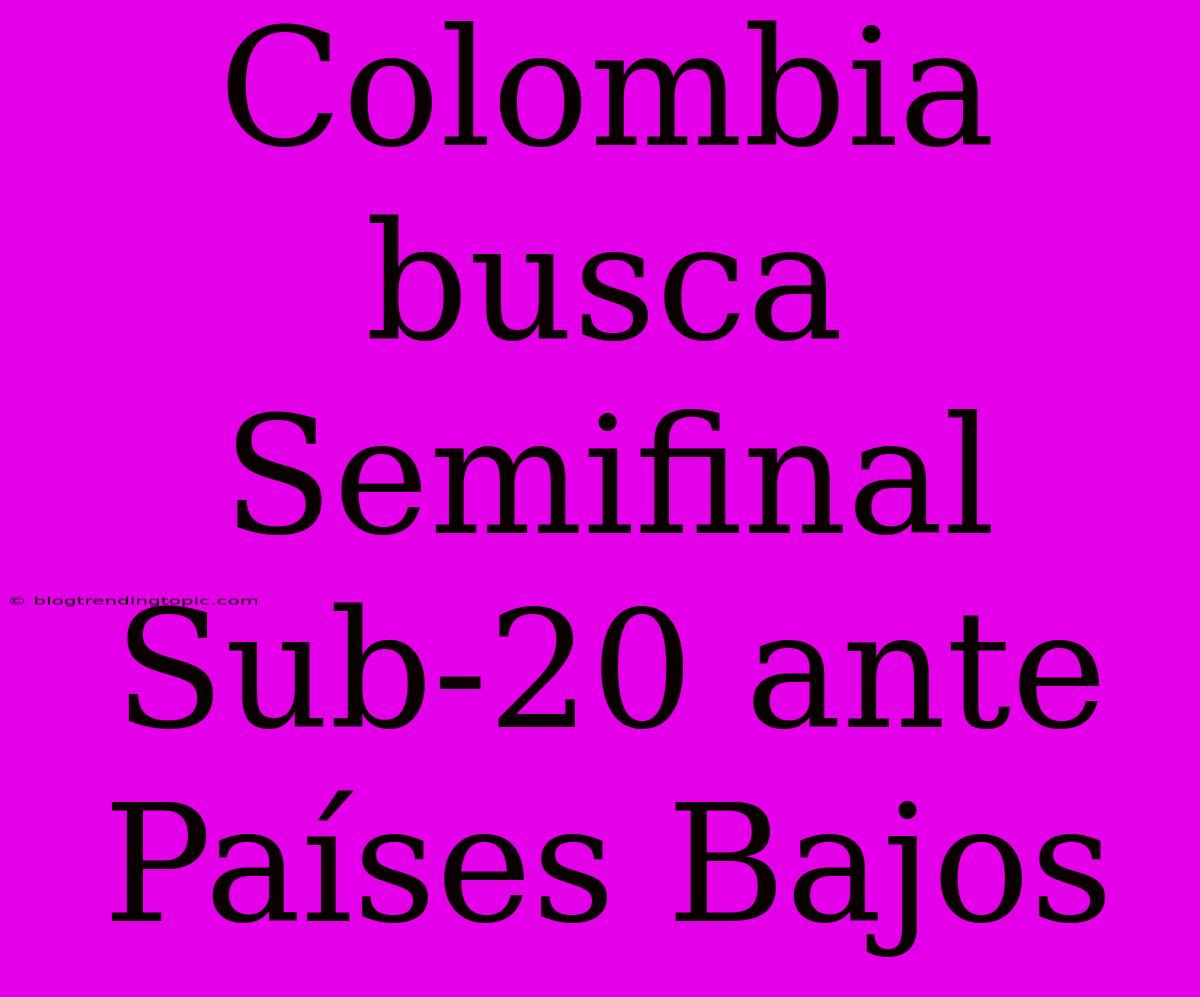 Colombia Busca Semifinal Sub-20 Ante Países Bajos