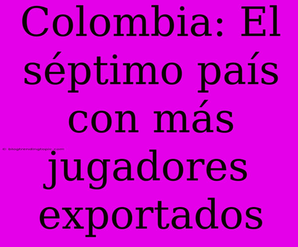 Colombia: El Séptimo País Con Más Jugadores Exportados