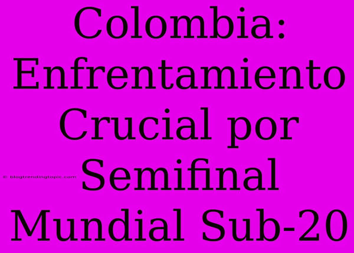 Colombia: Enfrentamiento Crucial Por Semifinal Mundial Sub-20