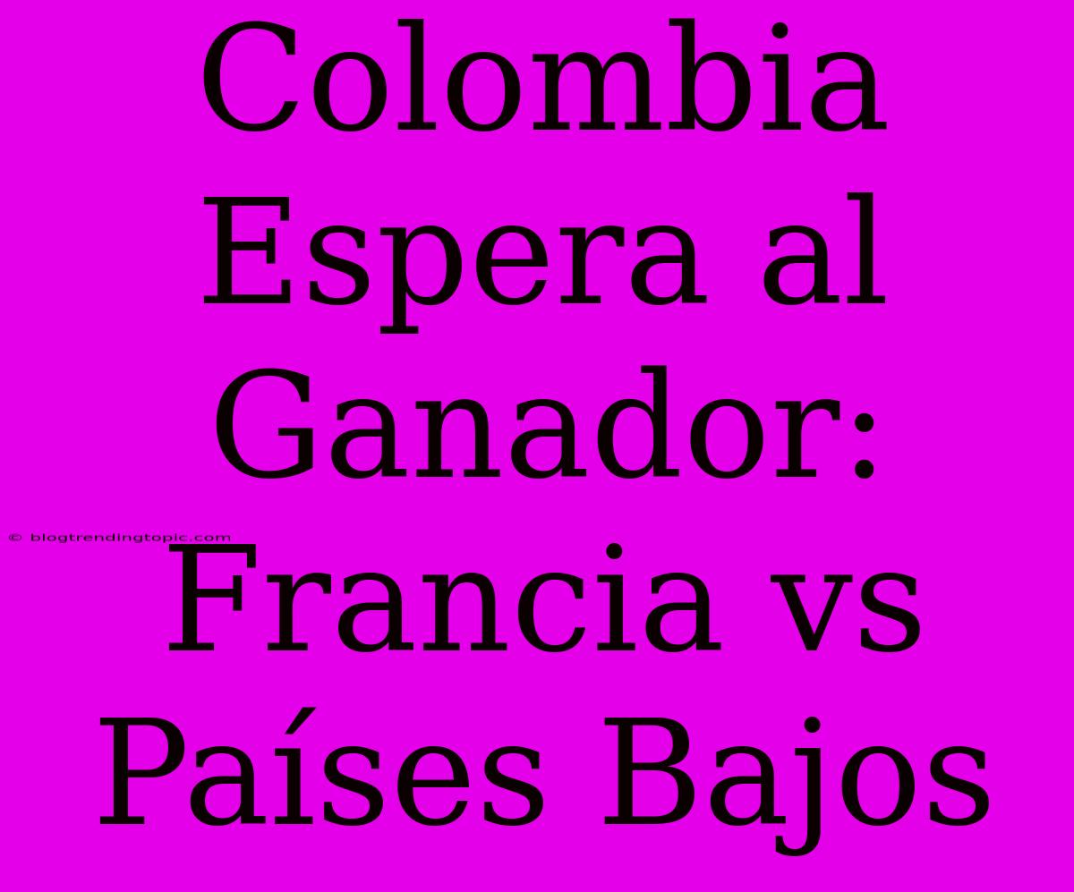 Colombia Espera Al Ganador: Francia Vs Países Bajos