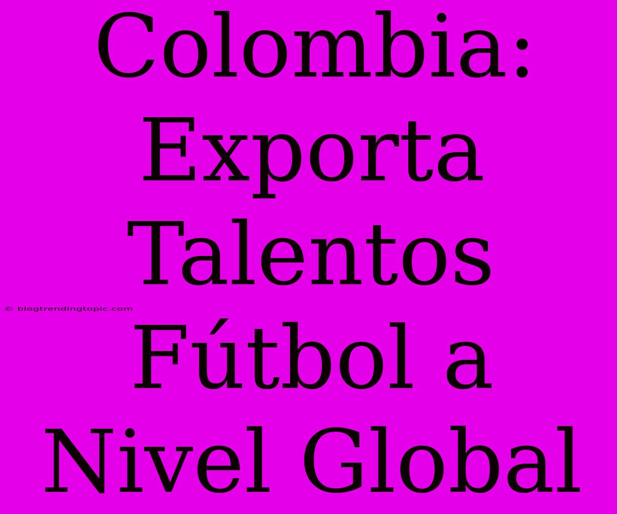 Colombia: Exporta Talentos Fútbol A Nivel Global