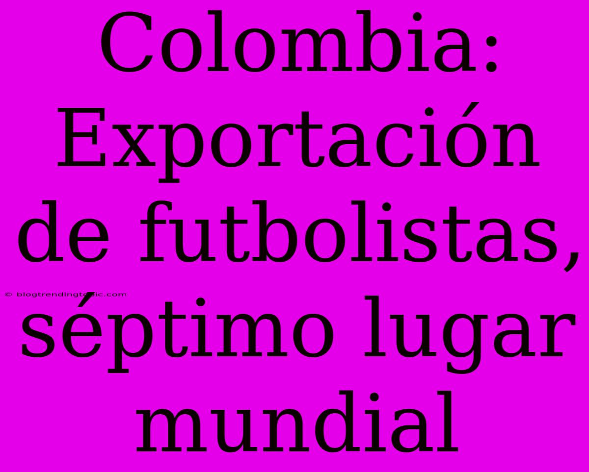 Colombia: Exportación De Futbolistas, Séptimo Lugar Mundial