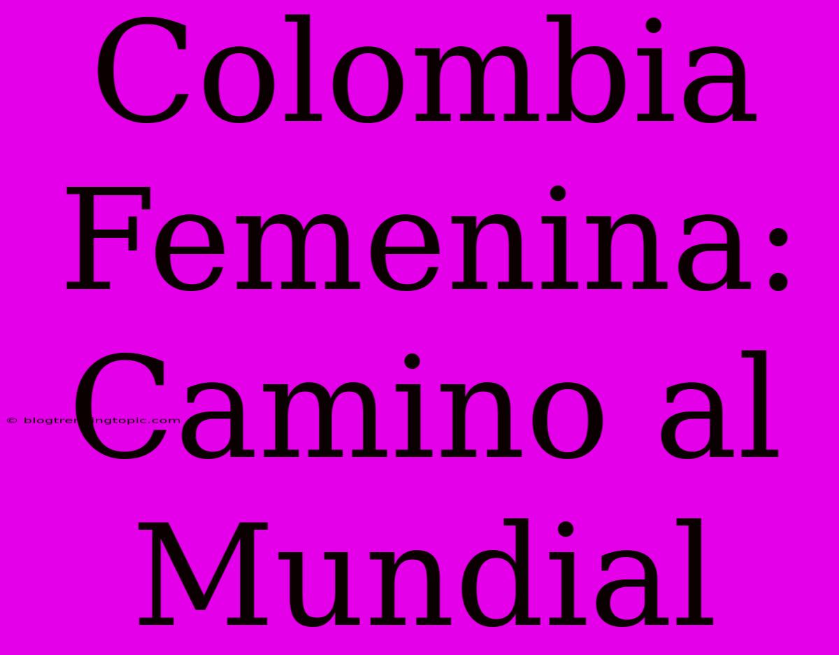 Colombia Femenina: Camino Al Mundial