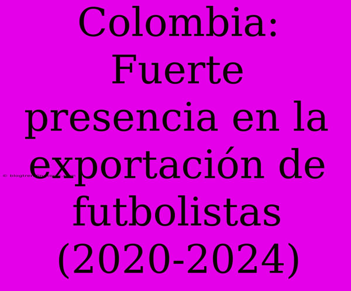 Colombia: Fuerte Presencia En La Exportación De Futbolistas (2020-2024)