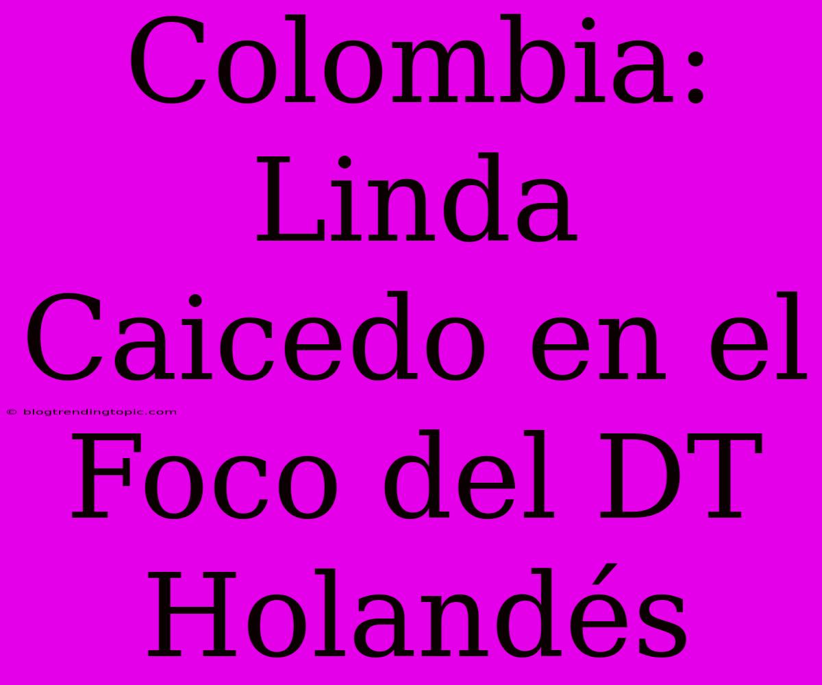 Colombia: Linda Caicedo En El Foco Del DT Holandés