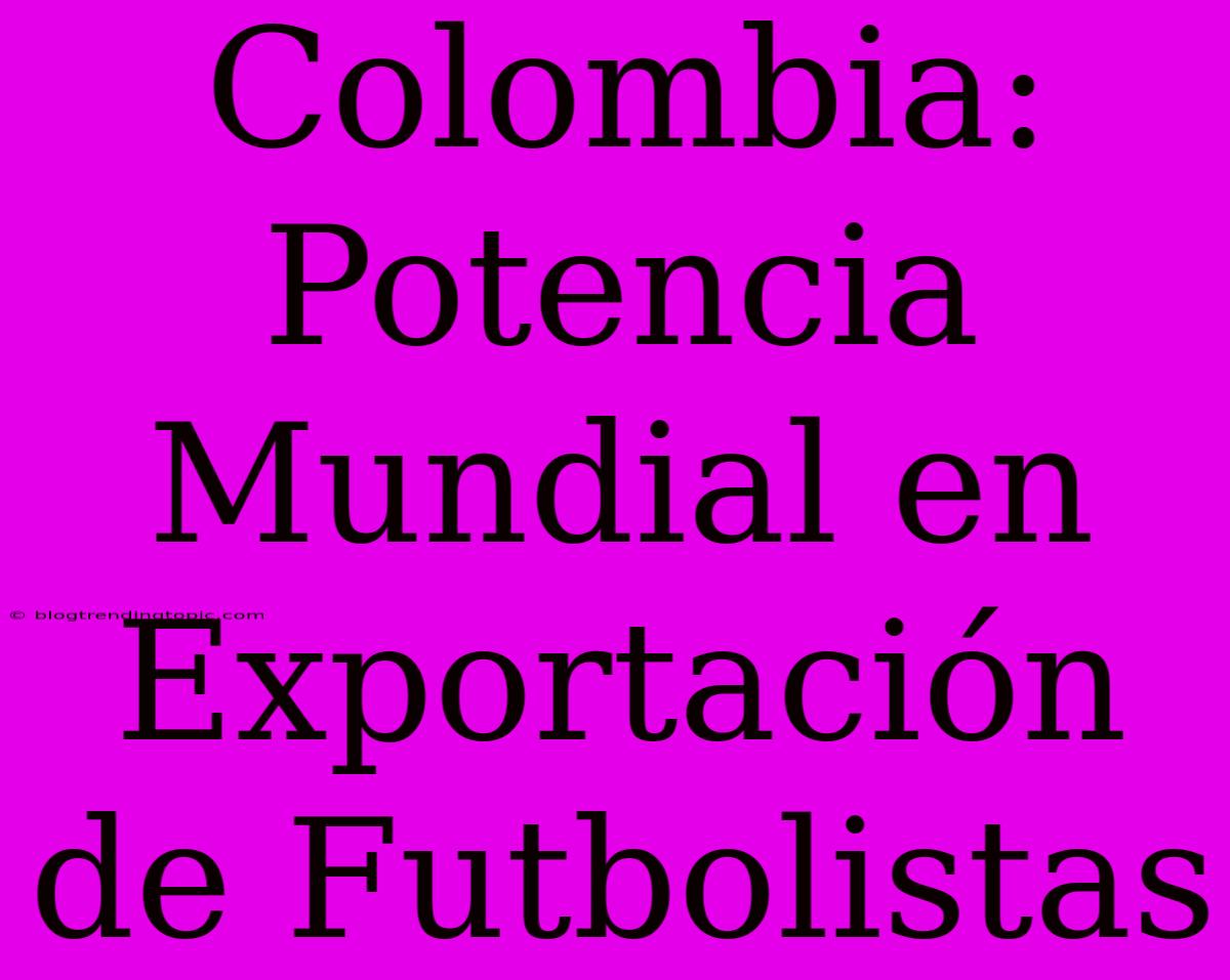 Colombia: Potencia Mundial En Exportación De Futbolistas