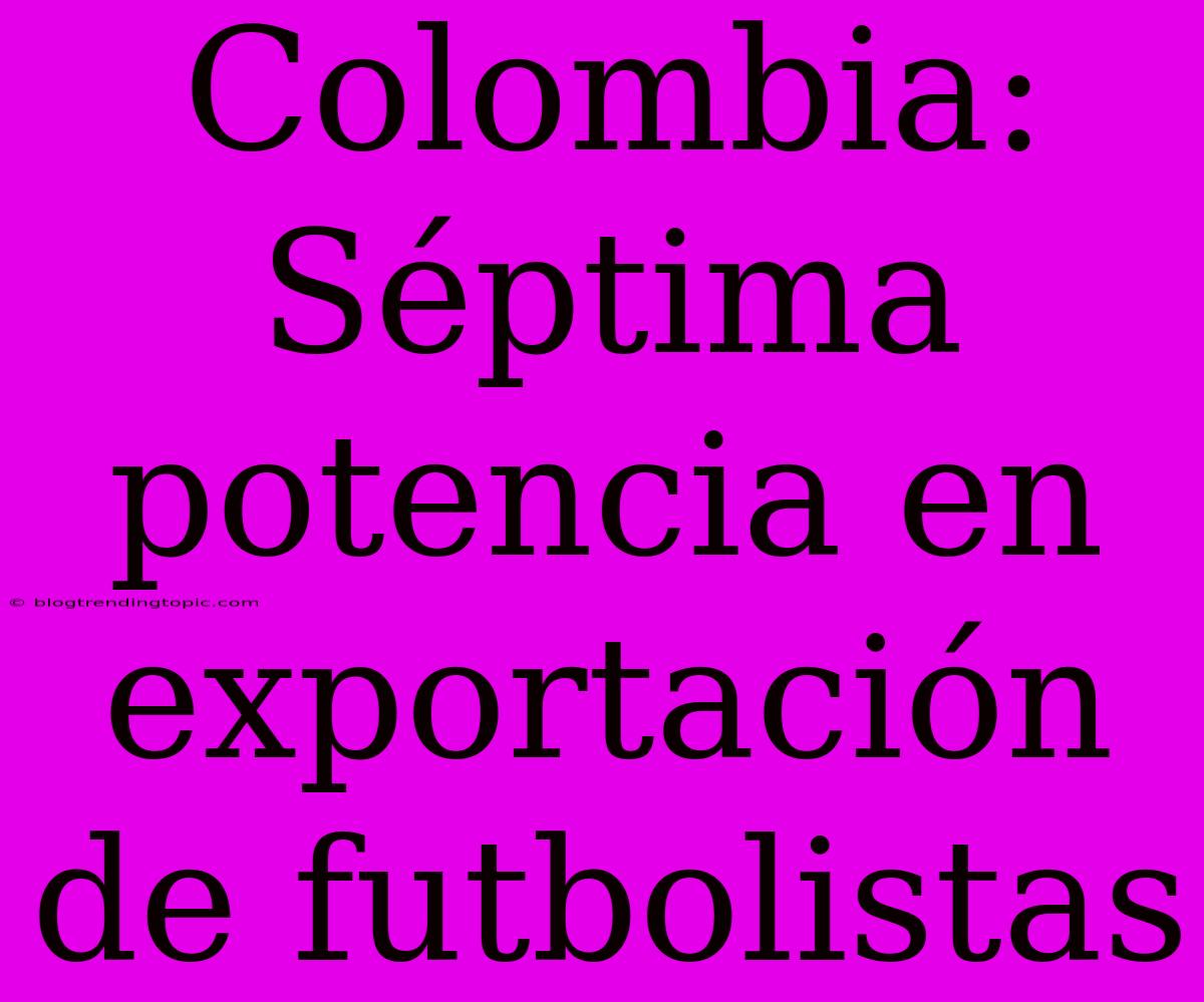 Colombia: Séptima Potencia En Exportación De Futbolistas