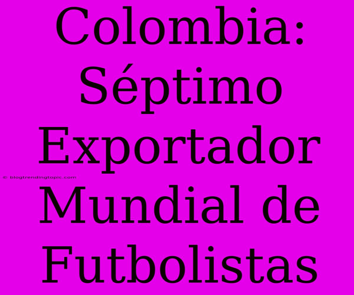 Colombia: Séptimo Exportador Mundial De Futbolistas