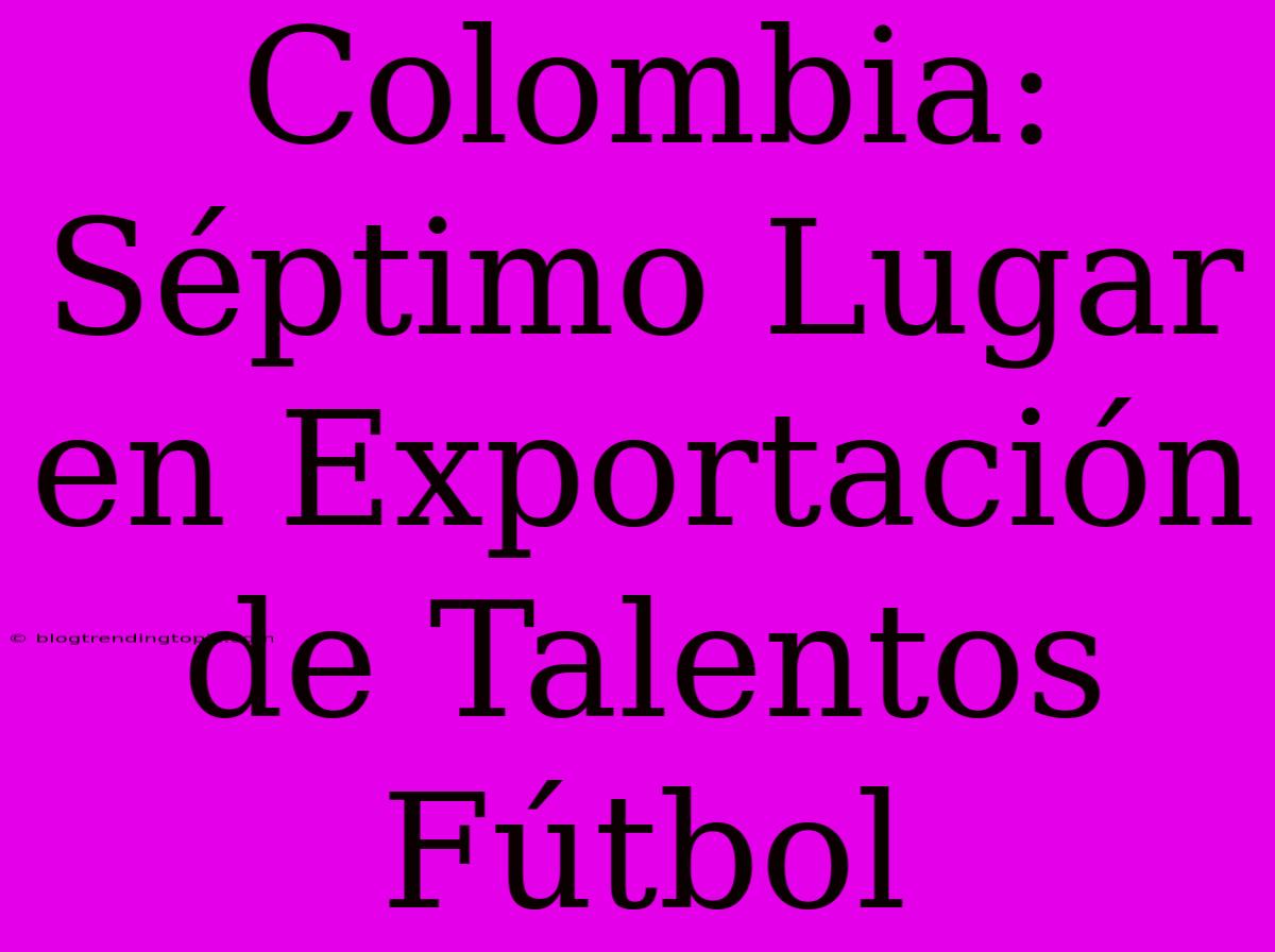 Colombia: Séptimo Lugar En Exportación De Talentos Fútbol