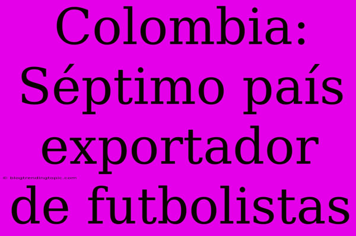 Colombia: Séptimo País Exportador De Futbolistas