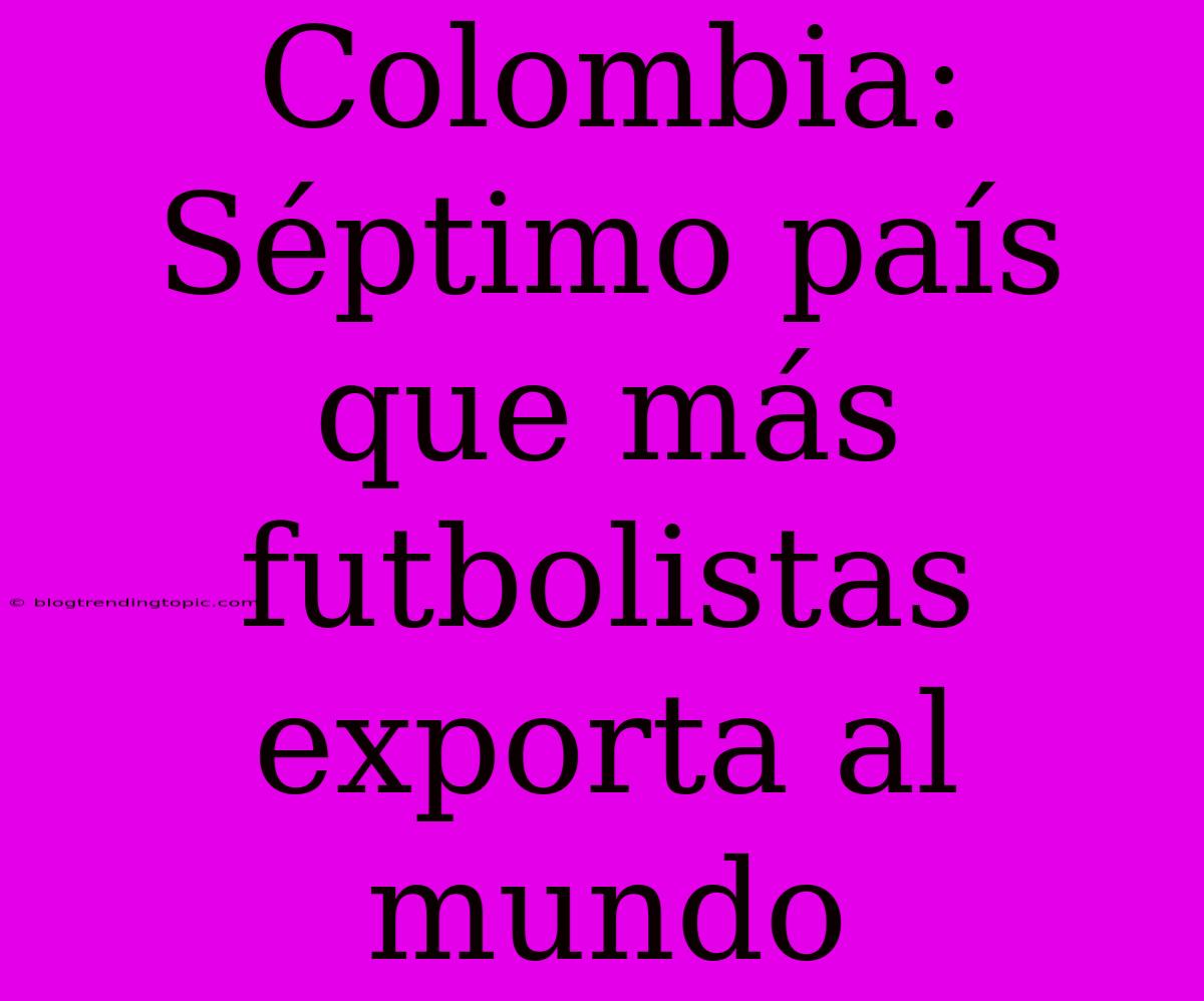 Colombia: Séptimo País Que Más Futbolistas Exporta Al Mundo