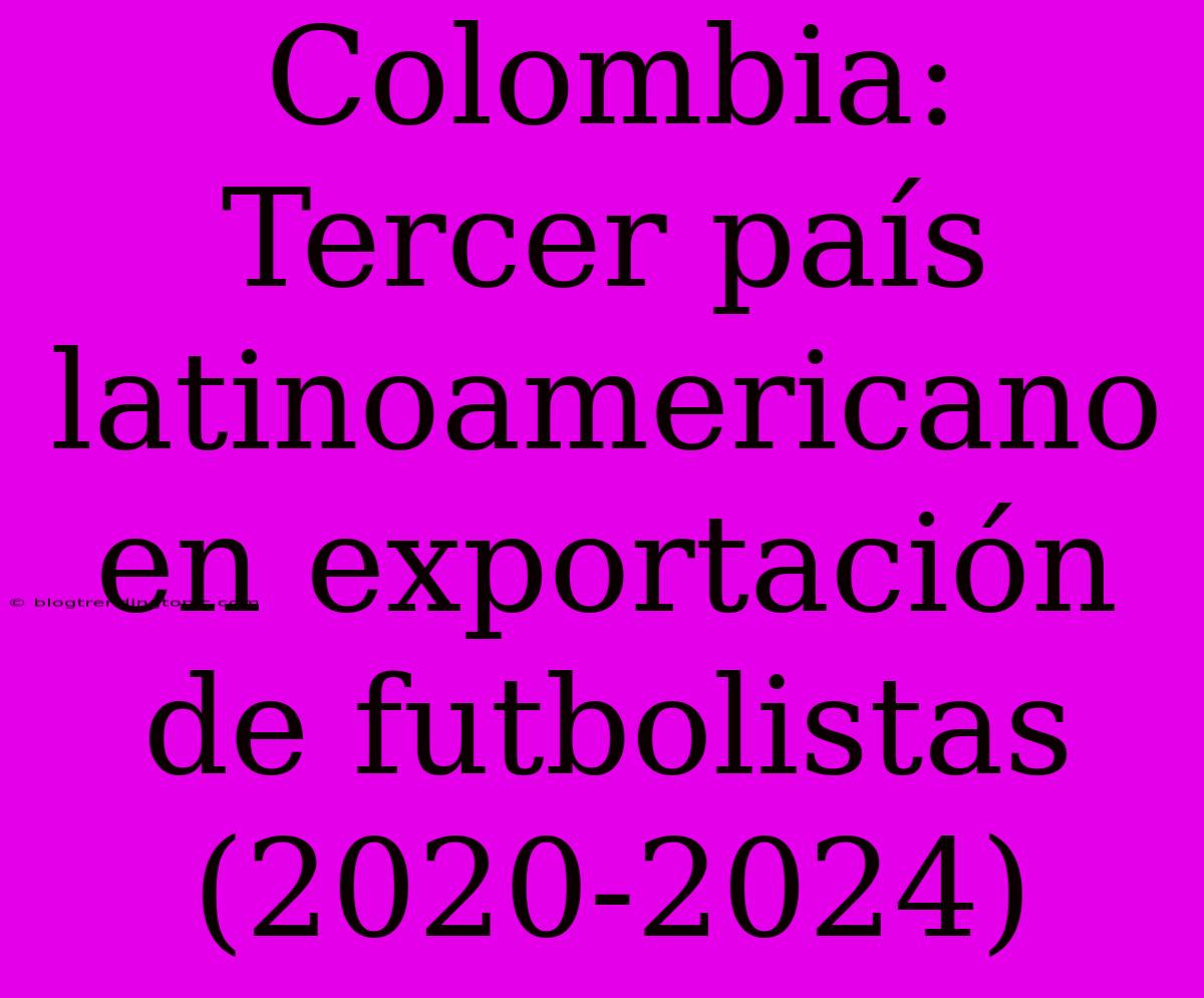 Colombia: Tercer País Latinoamericano En Exportación De Futbolistas (2020-2024)